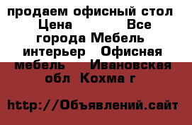 продаем офисный стол › Цена ­ 3 600 - Все города Мебель, интерьер » Офисная мебель   . Ивановская обл.,Кохма г.